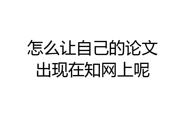 怎么让自己的论文出现在知网上呢