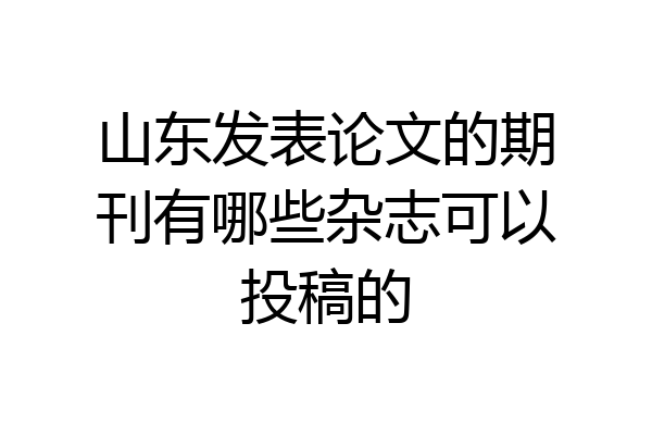 山东发表论文的期刊有哪些杂志可以投稿的