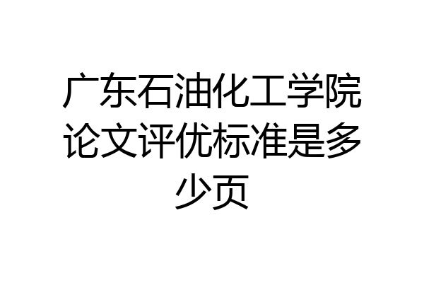 广东石油化工学院论文评优标准是多少页