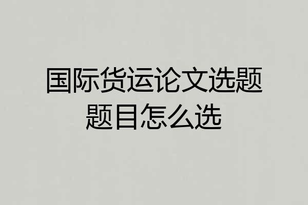 国际货运论文选题题目怎么选