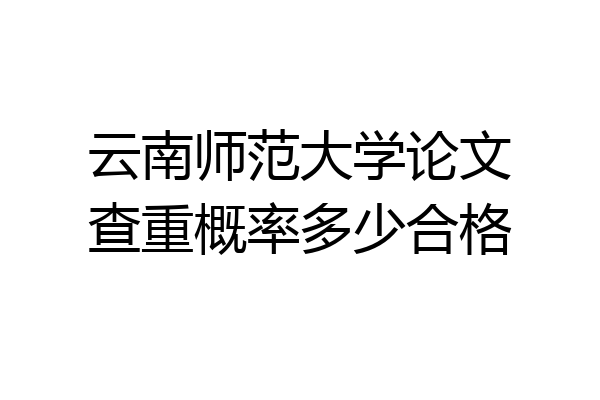 云南师范大学论文查重概率多少合格