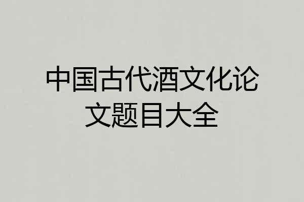 中国古代酒文化论文题目大全