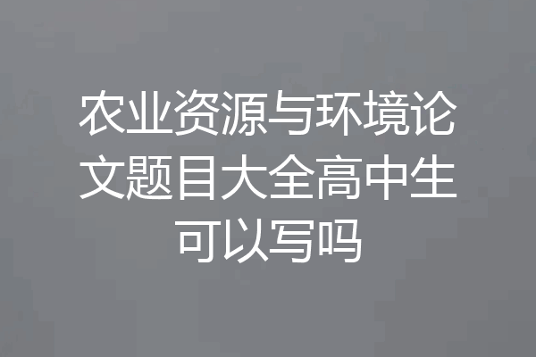 农业资源与环境论文题目大全高中生可以写吗