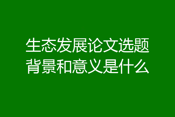 生态发展论文选题背景和意义是什么