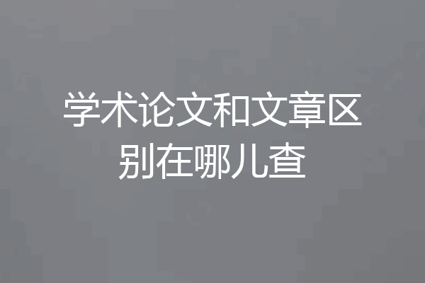 学术论文和文章区别在哪儿查