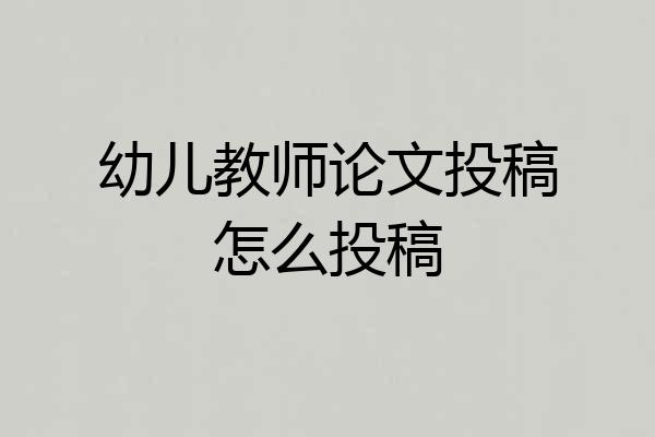 幼儿教师论文投稿怎么投稿