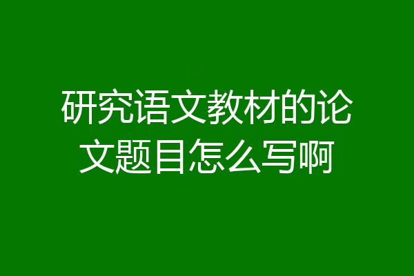 研究语文教材的论文题目怎么写啊