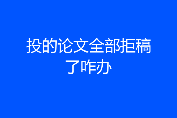 投的论文全部拒稿了咋办