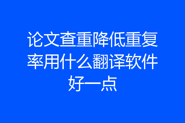 论文查重降低重复率用什么翻译软件好一点