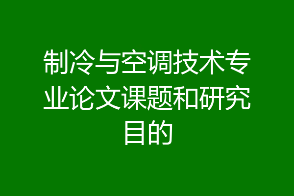 制冷与空调技术专业论文课题和研究目的
