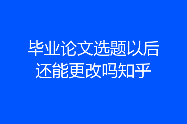 毕业论文选题以后还能更改吗知乎
