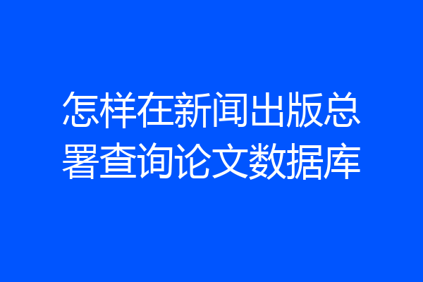 怎样在新闻出版总署查询论文数据库
