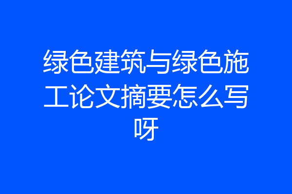 绿色建筑与绿色施工论文摘要怎么写呀