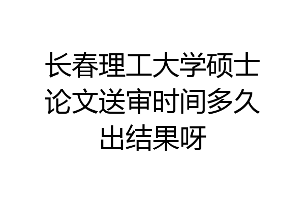 长春理工大学硕士论文送审时间多久出结果呀