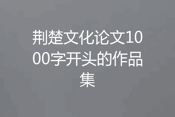 荆楚文化论文1000字开头的作品集
