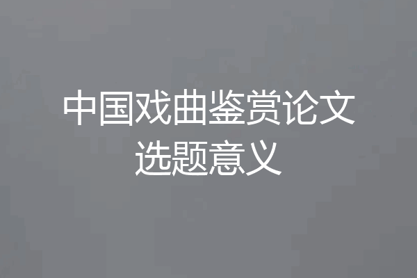 中国戏曲鉴赏论文选题意义