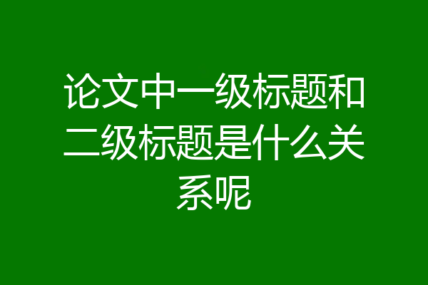 论文中一级标题和二级标题是什么关系呢