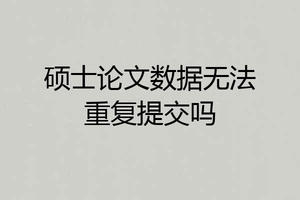 硕士论文数据无法重复提交吗