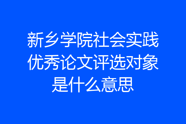 新乡学院社会实践优秀论文评选对象是什么意思