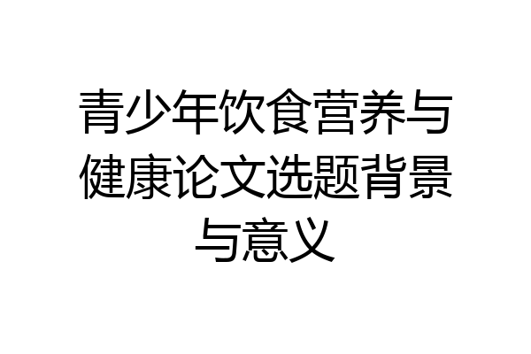 青少年饮食营养与健康论文选题背景与意义