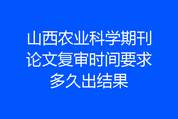 山西农业科学期刊论文复审时间要求多久出结果