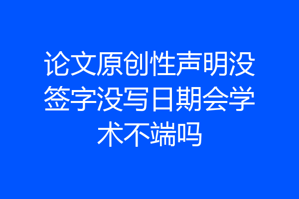 论文原创性声明没签字没写日期会学术不端吗
