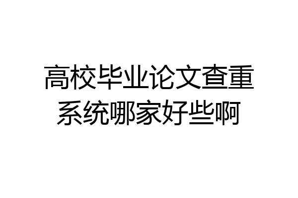 高校毕业论文查重系统哪家好些啊
