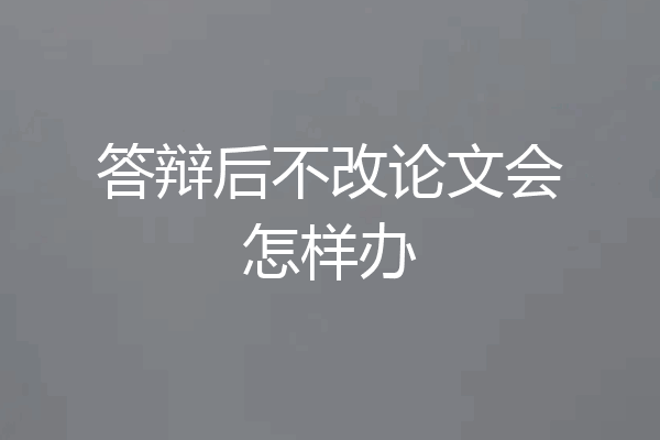 答辩后不改论文会怎样办