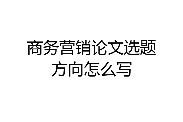 商务营销论文选题方向怎么写