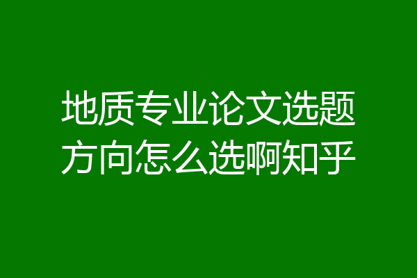 地质专业论文选题方向怎么选啊知乎
