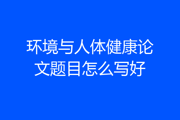环境与人体健康论文题目怎么写好