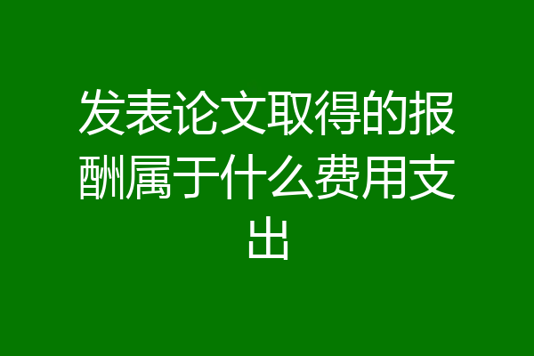 发表论文取得的报酬属于什么费用支出
