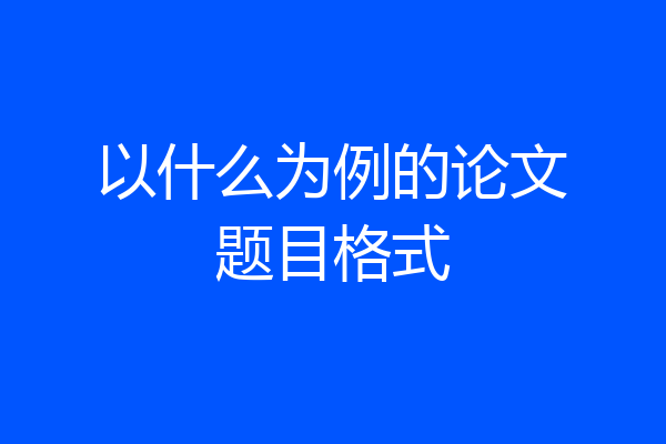 以什么为例的论文题目格式