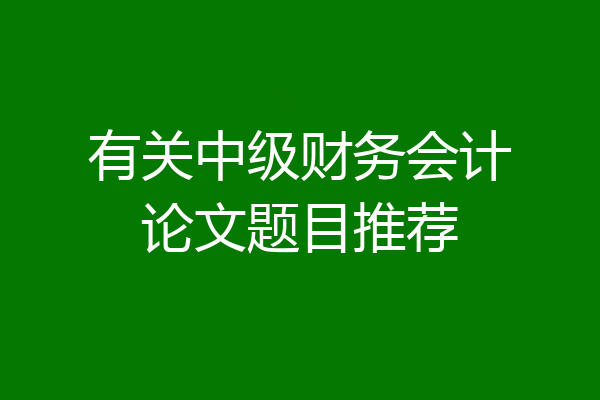 有关中级财务会计论文题目推荐