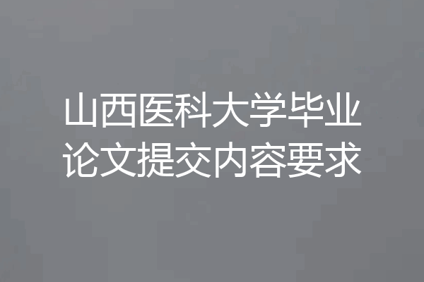 山西医科大学毕业论文提交内容要求