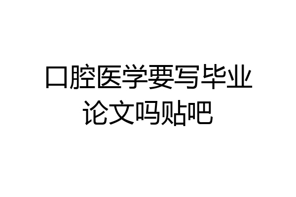 口腔医学要写毕业论文吗贴吧
