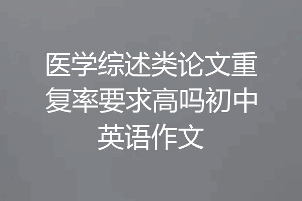 医学综述类论文重复率要求高吗初中英语作文