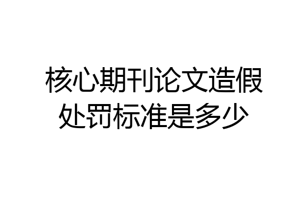 核心期刊论文造假处罚标准是多少