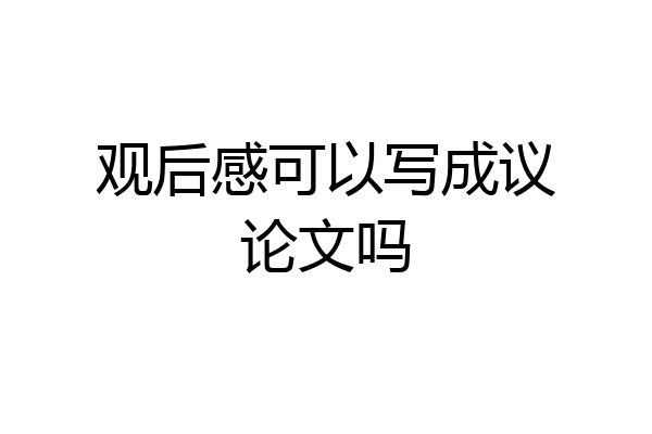观后感可以写成议论文吗