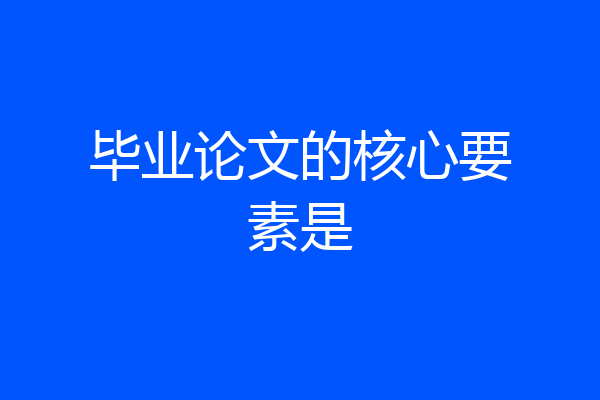 毕业论文的核心要素是