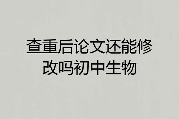 查重后论文还能修改吗初中生物