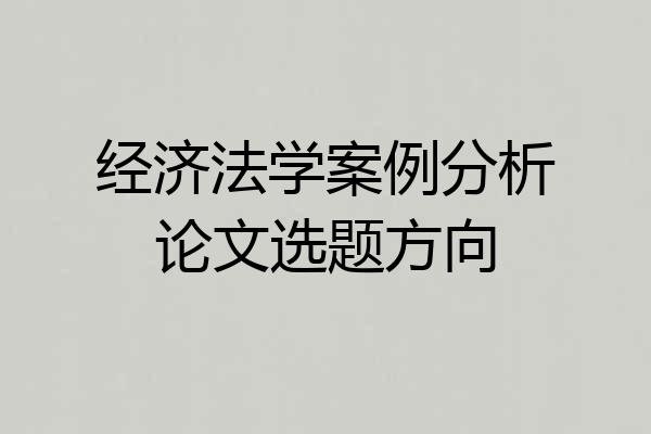 经济法学案例分析论文选题方向