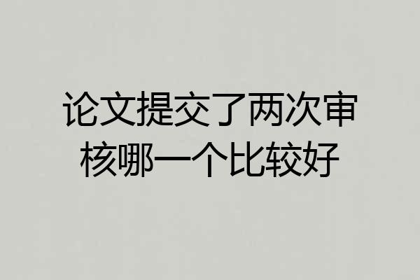 论文提交了两次审核哪一个比较好