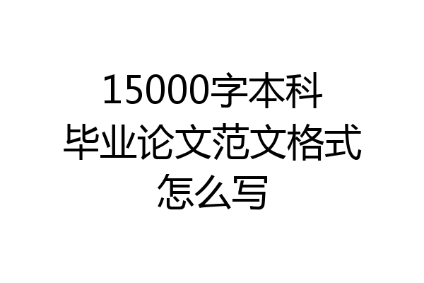 15000字本科毕业论文范文格式怎么写