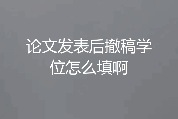 论文发表后撤稿学位怎么填啊