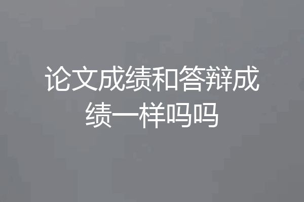 论文成绩和答辩成绩一样吗吗