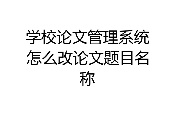 学校论文管理系统怎么改论文题目名称