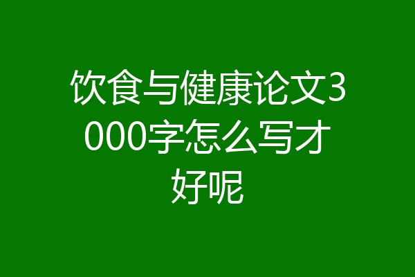 饮食与健康论文3000字怎么写才好呢