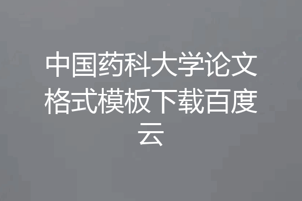 中国药科大学论文格式模板下载百度云
