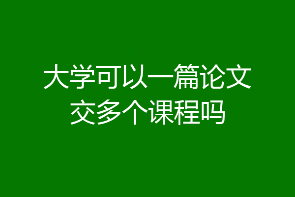 大学可以一篇论文交多个课程吗